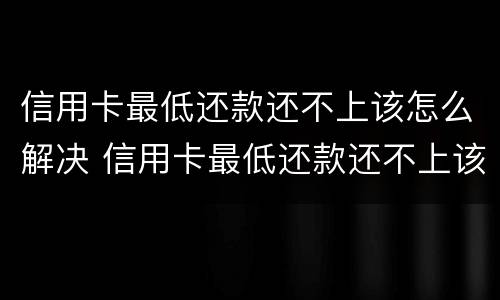 信用卡最低还款还不上该怎么解决 信用卡最低还款还不上该怎么解决办法