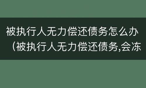 被执行人无力偿还债务怎么办（被执行人无力偿还债务,会冻结妻子账户吗）