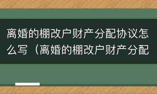 离婚的棚改户财产分配协议怎么写（离婚的棚改户财产分配协议怎么写的）