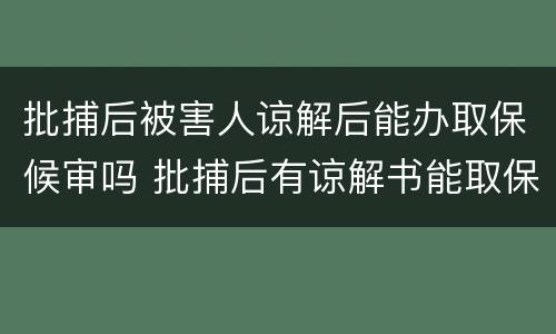批捕后被害人谅解后能办取保候审吗 批捕后有谅解书能取保候审吗