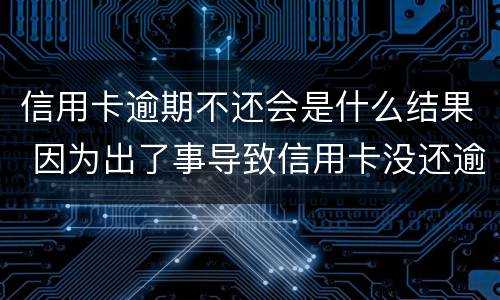 信用卡逾期不还会是什么结果 因为出了事导致信用卡没还逾期严重怎么办
