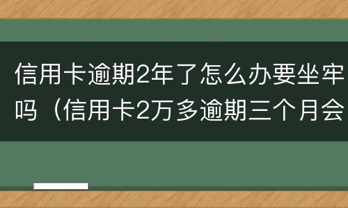 信用卡逾期2年了怎么办要坐牢吗（信用卡2万多逾期三个月会坐牢吗）