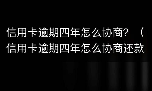 信用卡逾期四年怎么协商？（信用卡逾期四年怎么协商还款）