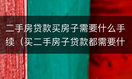 二手房贷款买房子需要什么手续（买二手房子贷款都需要什么手续）