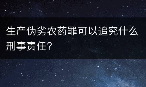 生产伪劣农药罪可以追究什么刑事责任?