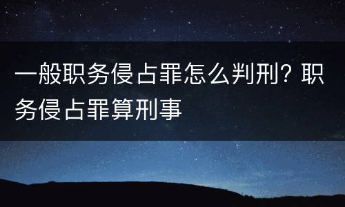 一般职务侵占罪怎么判刑? 职务侵占罪算刑事