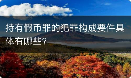 持有假币罪的犯罪构成要件具体有哪些?