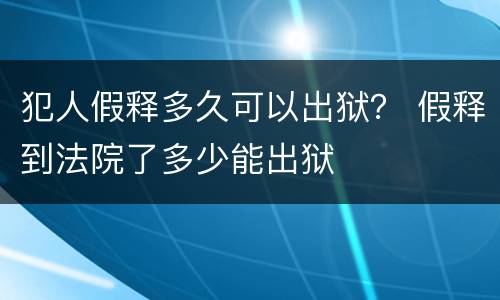 犯人假释多久可以出狱？ 假释到法院了多少能出狱