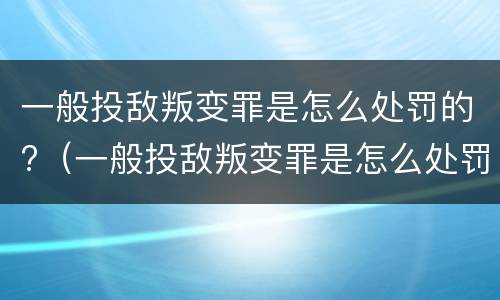 一般投敌叛变罪是怎么处罚的?（一般投敌叛变罪是怎么处罚的呢）