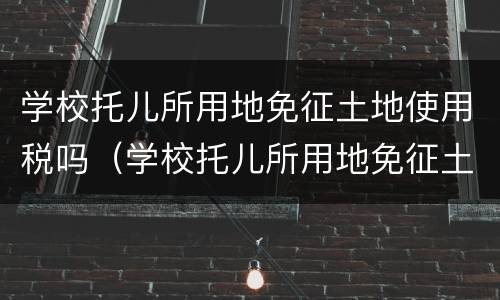 学校托儿所用地免征土地使用税吗（学校托儿所用地免征土地使用税吗合法吗）