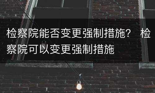 检察院能否变更强制措施？ 检察院可以变更强制措施