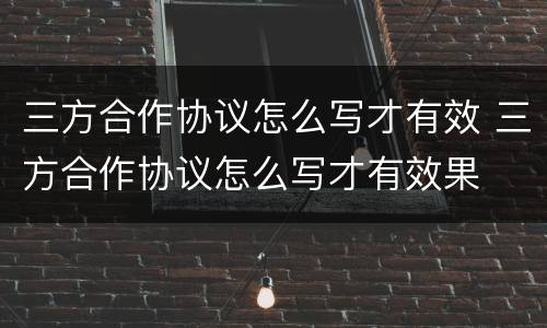 三方合作协议怎么写才有效 三方合作协议怎么写才有效果