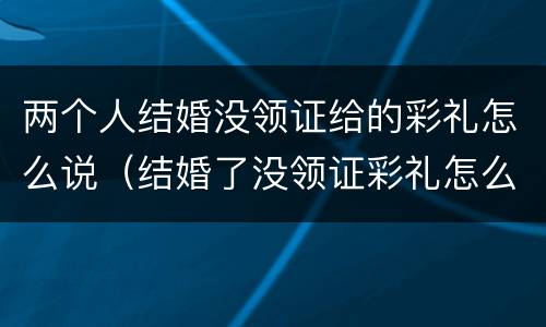 两个人结婚没领证给的彩礼怎么说（结婚了没领证彩礼怎么分）