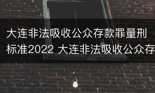 大连非法吸收公众存款罪量刑标准2022 大连非法吸收公众存款罪量刑标准2022年