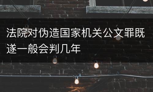 法院对伪造国家机关公文罪既遂一般会判几年