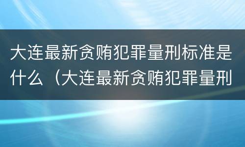 大连最新贪贿犯罪量刑标准是什么（大连最新贪贿犯罪量刑标准是什么）