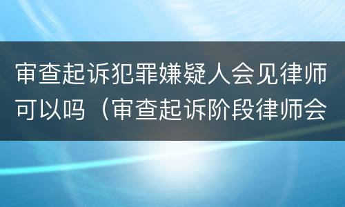 审查起诉犯罪嫌疑人会见律师可以吗（审查起诉阶段律师会见笔录范文）