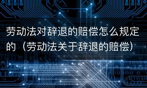 劳动法对辞退的赔偿怎么规定的（劳动法关于辞退的赔偿）