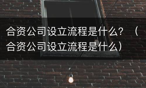 合资公司设立流程是什么？（合资公司设立流程是什么）