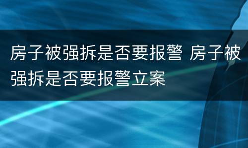 房子被强拆是否要报警 房子被强拆是否要报警立案