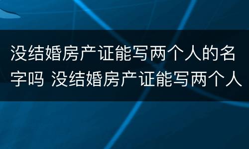 没结婚房产证能写两个人的名字吗 没结婚房产证能写两个人的名字吗