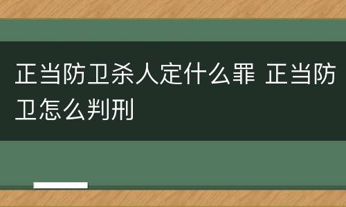 正当防卫杀人定什么罪 正当防卫怎么判刑
