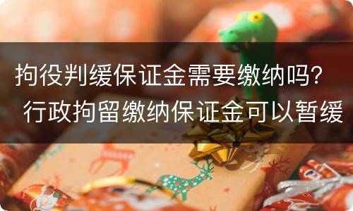 拘役判缓保证金需要缴纳吗？ 行政拘留缴纳保证金可以暂缓多久