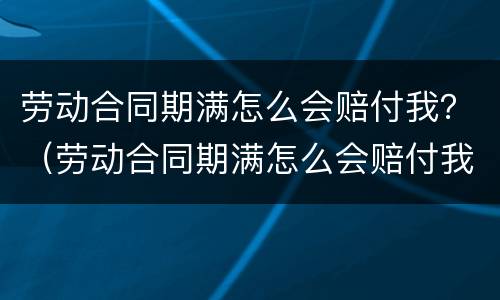 劳动合同期满怎么会赔付我？（劳动合同期满怎么会赔付我的钱）