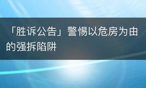 「胜诉公告」警惕以危房为由的强拆陷阱