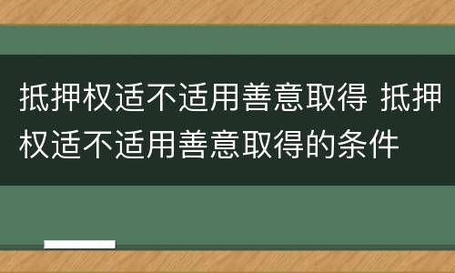 抵押权适不适用善意取得 抵押权适不适用善意取得的条件