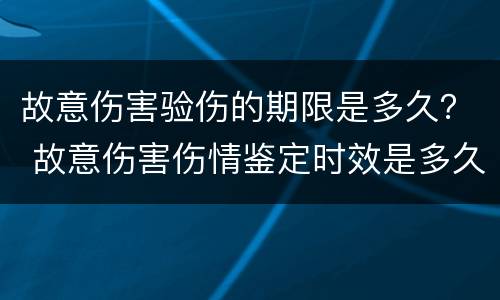 故意伤害验伤的期限是多久？ 故意伤害伤情鉴定时效是多久