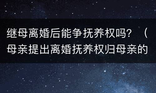 继母离婚后能争抚养权吗？（母亲提出离婚抚养权归母亲的行吗）