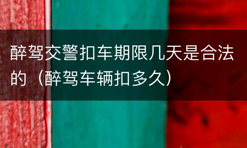 醉驾交警扣车期限几天是合法的（醉驾车辆扣多久）