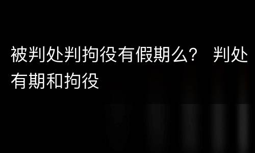 被判处判拘役有假期么？ 判处有期和拘役