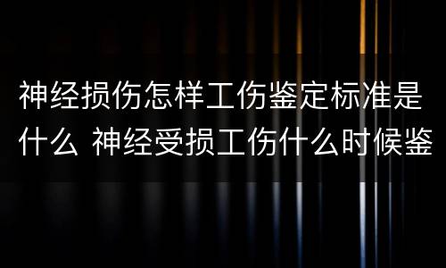 神经损伤怎样工伤鉴定标准是什么 神经受损工伤什么时候鉴定