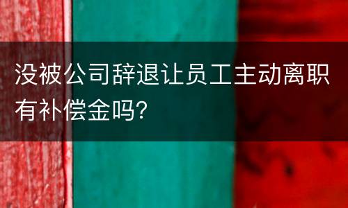 没被公司辞退让员工主动离职有补偿金吗？