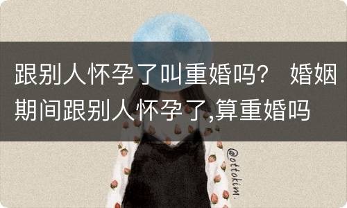 跟别人怀孕了叫重婚吗？ 婚姻期间跟别人怀孕了,算重婚吗