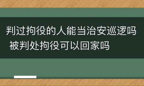 判过拘役的人能当治安巡逻吗 被判处拘役可以回家吗
