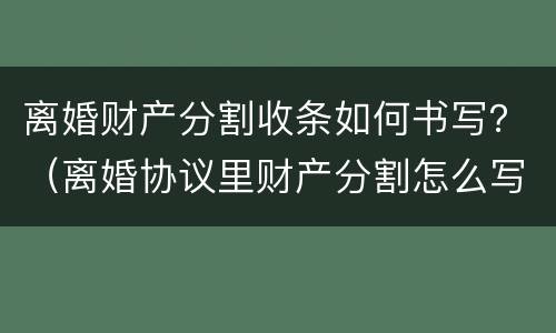 离婚财产分割收条如何书写？（离婚协议里财产分割怎么写）