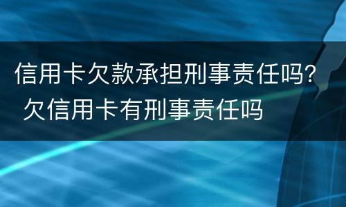 信用卡欠款承担刑事责任吗？ 欠信用卡有刑事责任吗