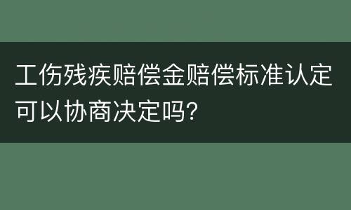 工伤残疾赔偿金赔偿标准认定可以协商决定吗？