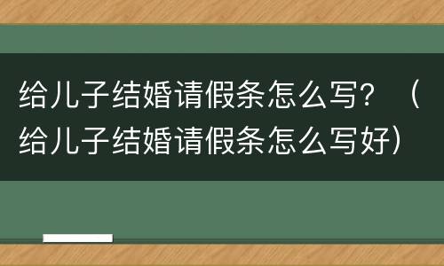 给儿子结婚请假条怎么写？（给儿子结婚请假条怎么写好）