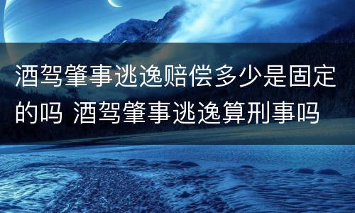 酒驾肇事逃逸赔偿多少是固定的吗 酒驾肇事逃逸算刑事吗