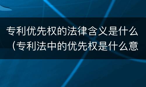 专利优先权的法律含义是什么（专利法中的优先权是什么意思）