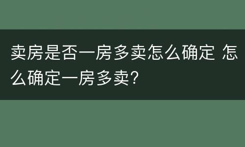 卖房是否一房多卖怎么确定 怎么确定一房多卖?
