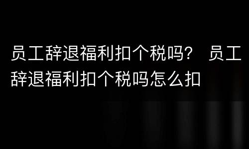 员工辞退福利扣个税吗？ 员工辞退福利扣个税吗怎么扣