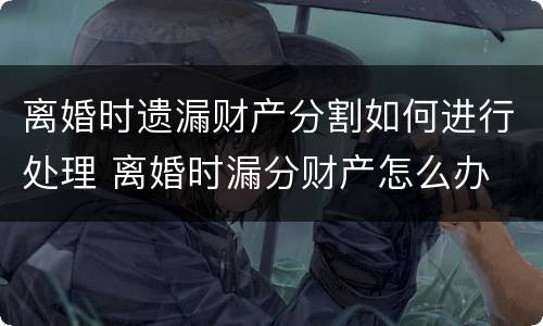 离婚时遗漏财产分割如何进行处理 离婚时漏分财产怎么办