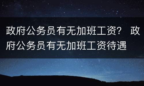 政府公务员有无加班工资？ 政府公务员有无加班工资待遇