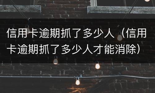 信用卡逾期抓了多少人（信用卡逾期抓了多少人才能消除）