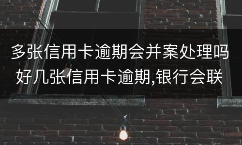 多张信用卡逾期会并案处理吗 好几张信用卡逾期,银行会联合报案吗